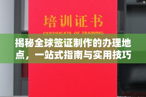 巴彦揭秘全球签证制作的办理地点，一站式指南与实用技巧